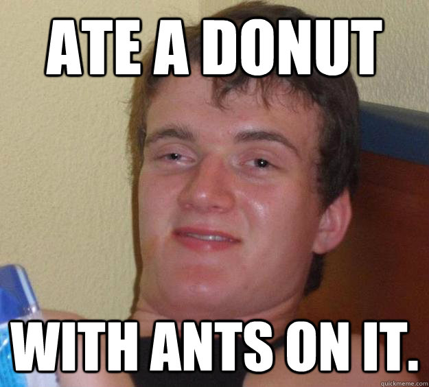 Ate a donut with ants on it.  10 Guy