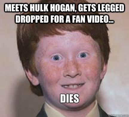 meets hulk hogan, gets legged dropped for a fan video... dies  Over Confident Ginger