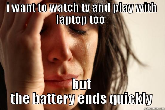 I WANT TO WATCH TV AND PLAY WITH LAPTOP TOO  BUT THE BATTERY ENDS QUICKLY First World Problems