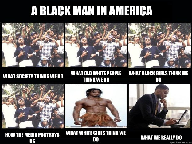 A Black Man in America what society thinks we do what old white people think we do what black girls think we do how the media portrays us what white girls think we do what we really do  