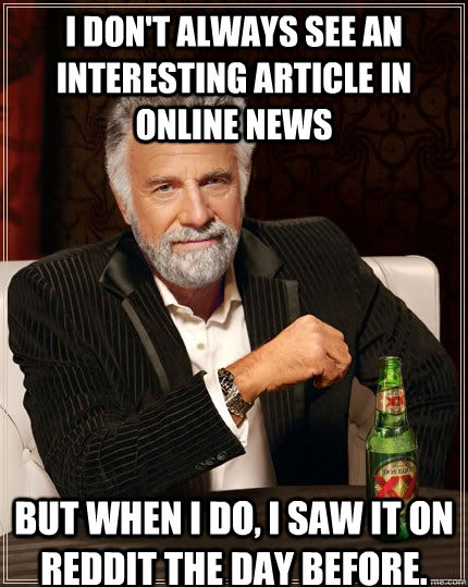 I don't always see an interesting article in online news But when I do, I saw it on reddit the day before.  The Most Interesting Man In The World