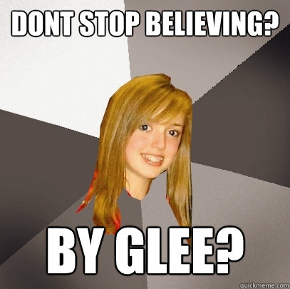 Dont Stop Believing? By Glee?  Musically Oblivious 8th Grader