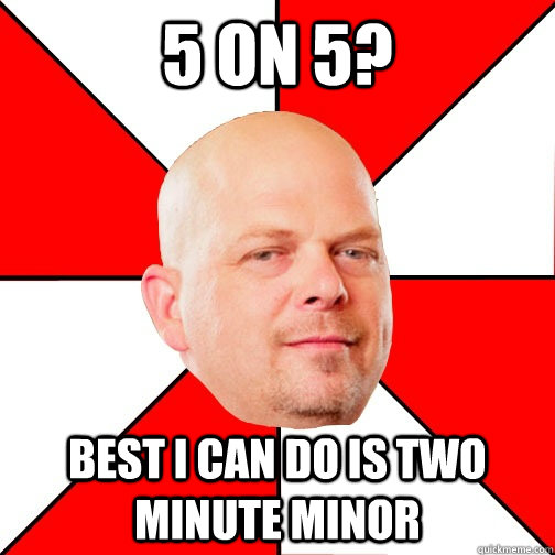 5 on 5? best i can do is two minute minor - 5 on 5? best i can do is two minute minor  Pawn Star