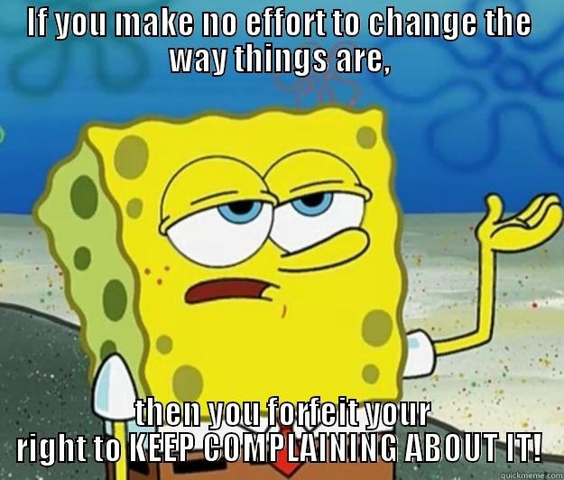 IF YOU MAKE NO EFFORT TO CHANGE THE WAY THINGS ARE,  THEN YOU FORFEIT YOUR RIGHT TO KEEP COMPLAINING ABOUT IT! Tough Spongebob