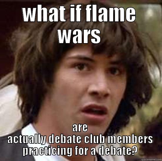 flame war = debate club? - WHAT IF FLAME WARS ARE ACTUALLY DEBATE CLUB MEMBERS PRACTICING FOR A DEBATE? conspiracy keanu