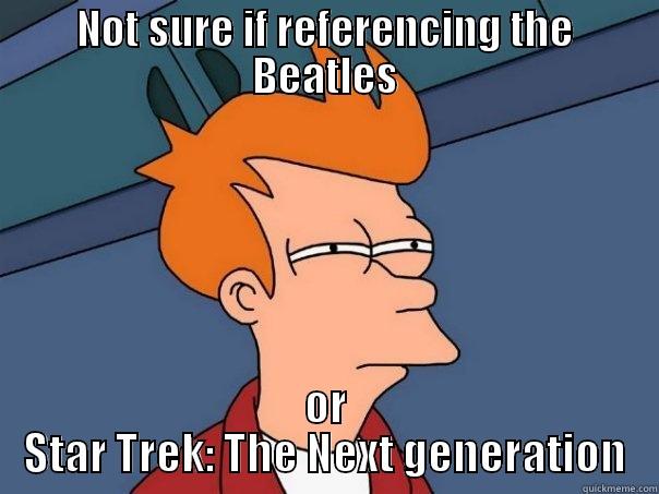 NOT SURE IF REFERENCING THE BEATLES OR STAR TREK: THE NEXT GENERATION Futurama Fry