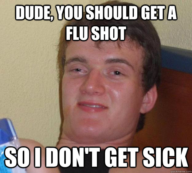 Dude, you should get a flu shot So i don't get sick  10 Guy