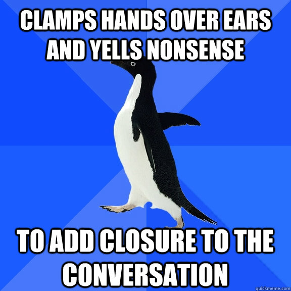 clamps hands over ears and yells nonsense to add closure to the conversation  Socially Awkward Penguin