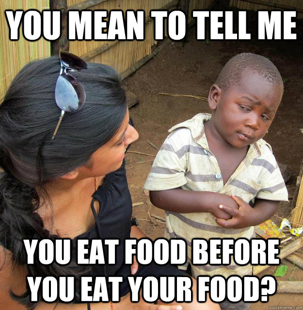 You mean to tell me you eat food before you eat your food?  Skeptical Third World Child