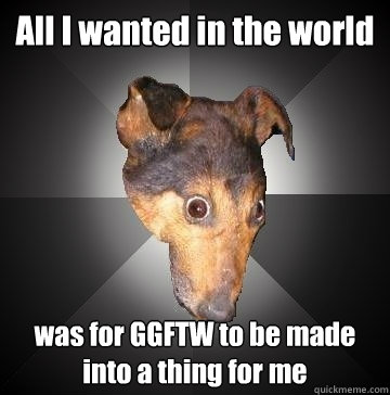 All I wanted in the world was for GGFTW to be made into a thing for me  Depression Dog