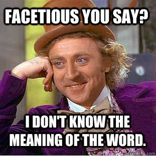 facetious you say? I don't know the meaning of the word. - facetious you say? I don't know the meaning of the word.  Condescending Wonka