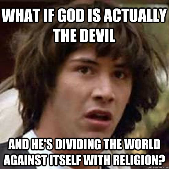 What if god is actually the devil and he's dividing the world against itself with religion?  conspiracy keanu