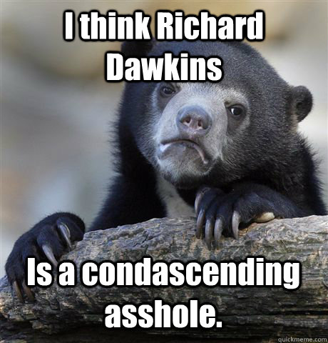 I think Richard Dawkins Is a condascending asshole.  Confession Bear