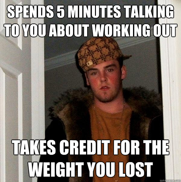 spends 5 minutes talking to you about working out takes credit for the weight you lost  Scumbag Steve