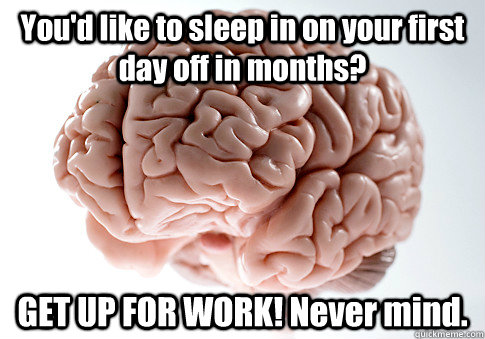 You'd like to sleep in on your first day off in months? GET UP FOR WORK! Never mind.  - You'd like to sleep in on your first day off in months? GET UP FOR WORK! Never mind.   Scumbag Brain