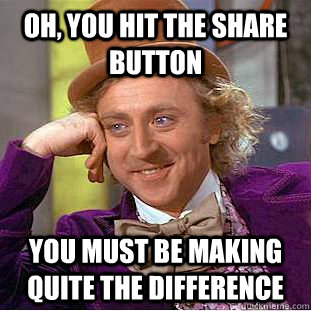 Oh, you hit the share button you must be making quite the difference   Creepy Wonka