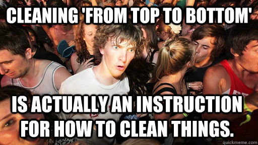 Cleaning 'From top to bottom' is actually an instruction for how to clean things. - Cleaning 'From top to bottom' is actually an instruction for how to clean things.  Sudden Clarity Clarence