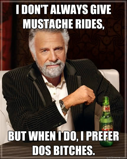 I don't always give mustache rides,   but when I do, I prefer Dos Bitches. - I don't always give mustache rides,   but when I do, I prefer Dos Bitches.  The Most Interesting Man In The World