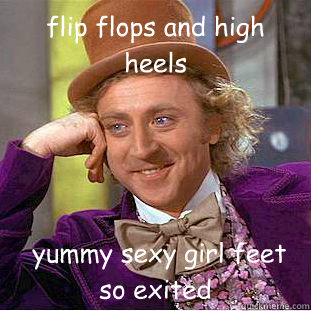 flip flops and high heels  yummy sexy girl feet so exited   Condescending Wonka