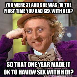 you were 31 and she was  16 the first time you had sex with her? So that one year made it ok to havew sex with her?  Condescending Wonka