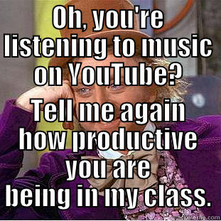 I know what you're doing... - OH, YOU'RE LISTENING TO MUSIC ON YOUTUBE? TELL ME AGAIN HOW PRODUCTIVE YOU ARE BEING IN MY CLASS. Condescending Wonka