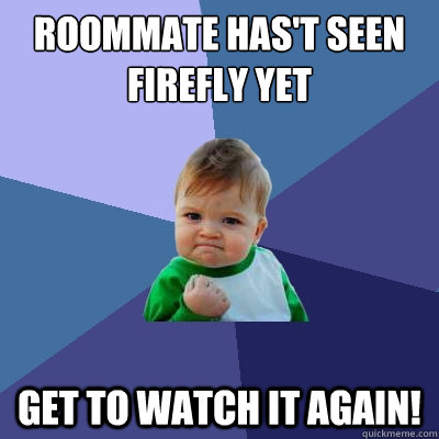 roommate has't seen Firefly yet Get to watch it again!  Success Kid