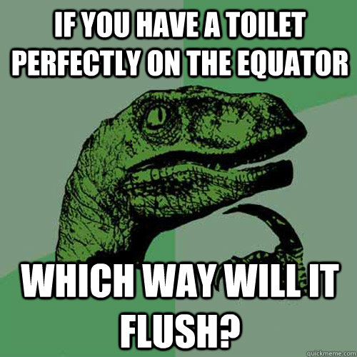 If you have a toilet perfectly on the equator which way will it flush?  Philosoraptor