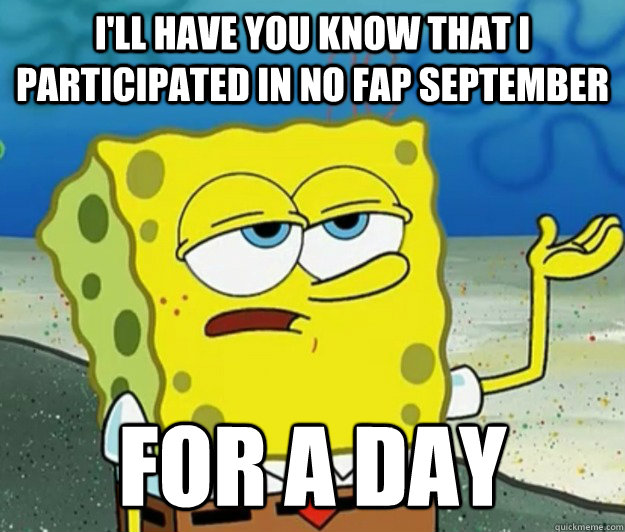 I'll have you know that I participated in no fap September for a day  Tough Spongebob