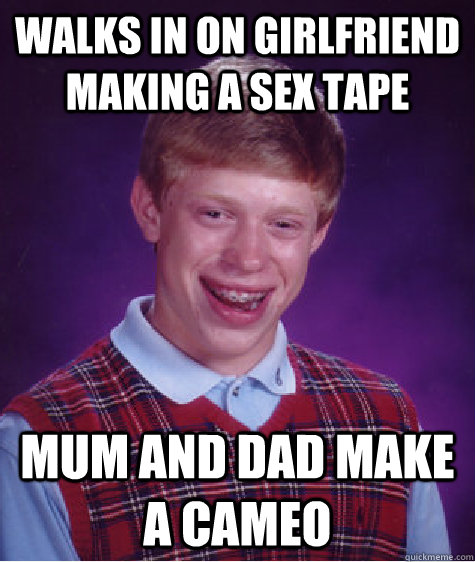 Walks in on girlfriend making a sex tape mum and dad make a cameo  Bad Luck Brian