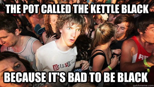 The pot called the kettle black because it's bad to be black   Sudden Clarity Clarence