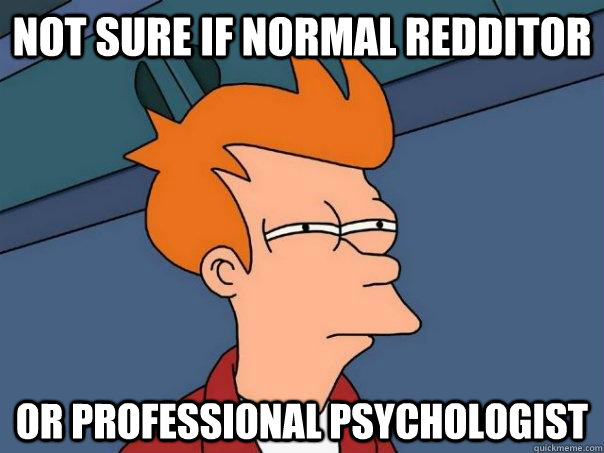 Not sure if normal redditor Or professional psychologist  Futurama Fry