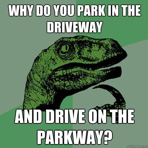 Why do you park in the  driveway and drive on the parkway?  Philosoraptor