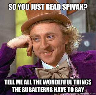 So you just read Spivak? Tell me all the wonderful things the subalterns have to say  Condescending Wonka