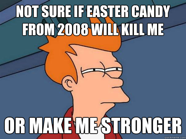 Not sure if easter candy from 2008 will kill me Or make me stronger - Not sure if easter candy from 2008 will kill me Or make me stronger  Futurama Fry