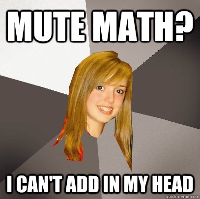 mute math? i can't add in my head  Musically Oblivious 8th Grader