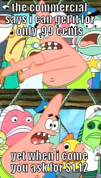 THE COMMERCIAL SAYS I CAN GET IT FOR ONLY .99 CENTS YET WHEN I COME YOU ASK FOR $1.12 Push it somewhere else Patrick