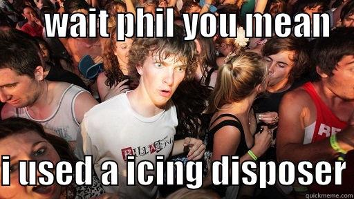 oops phil -       WAIT PHIL YOU MEAN     I USED A ICING DISPOSER Sudden Clarity Clarence