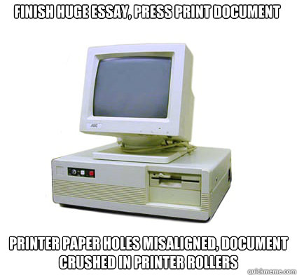 finish huge essay, press print document Printer paper holes misaligned, document crushed in printer rollers  Your First Computer