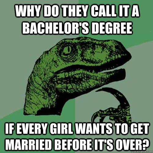 Why do they call it a bachelor's degree if every girl wants to get married before it's over?  Philosoraptor