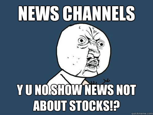 News channels y u no show news not about stocks!?  Y U No