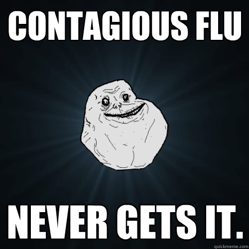 Contagious flu never gets it. - Contagious flu never gets it.  Forever Alone