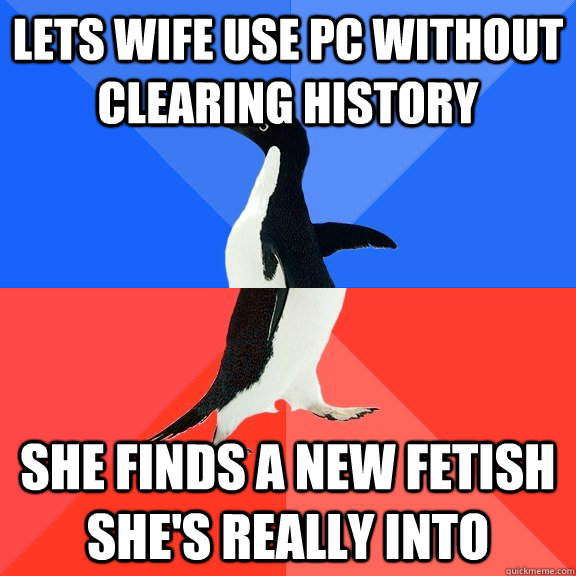 Lets wife use PC without clearing history She finds a new fetish she's really into  Socially Awkward Awesome Penguin