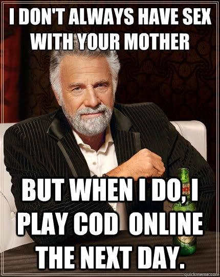 I don't always have sex with your mother But when i do, I play CoD  online the next day. - I don't always have sex with your mother But when i do, I play CoD  online the next day.  The Most Interesting Man In The World