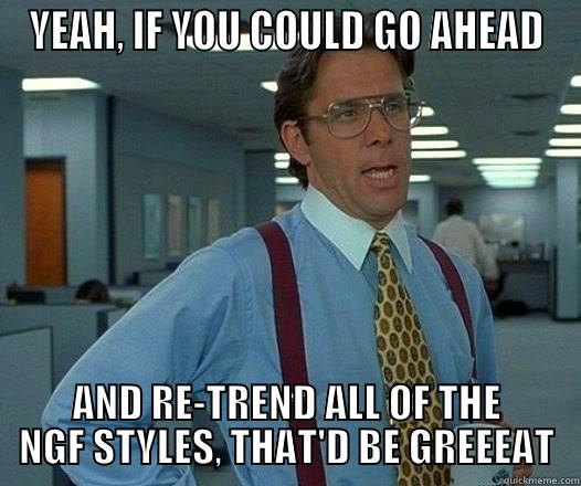 YEAH, IF YOU COULD GO AHEAD AND RE-TREND ALL OF THE NGF STYLES, THAT'D BE GREEEAT Office Space Lumbergh