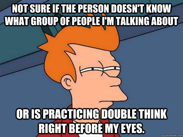 Not sure if the person doesn't know what group of people I'm talking about Or is practicing double think right before my eyes.  Futurama Fry