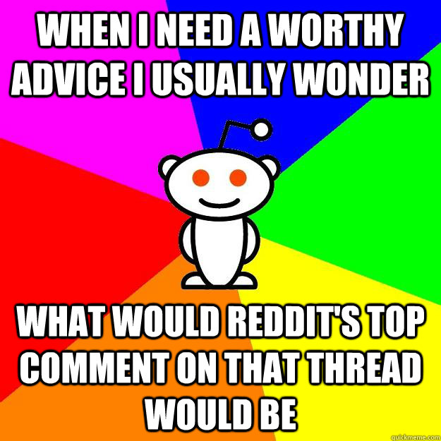 When I need a worthy advice I usually wonder What would reddit's top comment on that thread would be  Reddit Alien