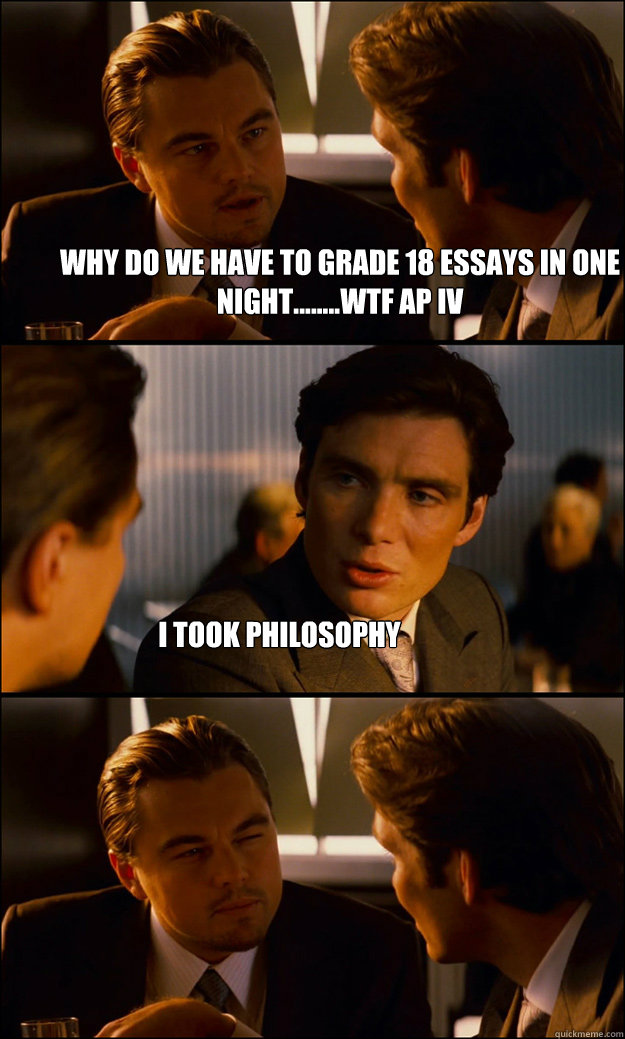 Why do we have to grade 18 essays in one night........wtf AP IV i took philosophy  Inception