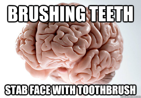 brushing teeth stab face with toothbrush   Scumbag Brain