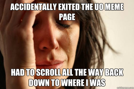 Accidentally exited the UO meme page Had to scroll all the way back down to where i was  First World Problems