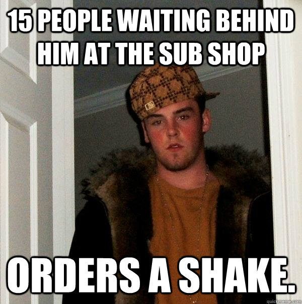 15 people waiting behind him at the sub shop orders a shake.  Scumbag Steve